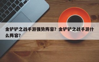 金铲铲之战手游强势阵容？金铲铲之战手游什么阵容？