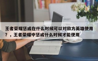 王者荣耀惩戒在什么时候可以对敌方英雄使用？，王者荣耀中惩戒什么时候才能使用