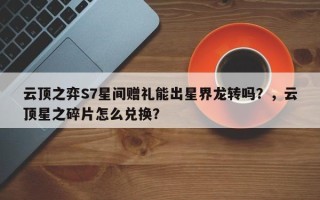 云顶之弈S7星间赠礼能出星界龙转吗？，云顶星之碎片怎么兑换？
