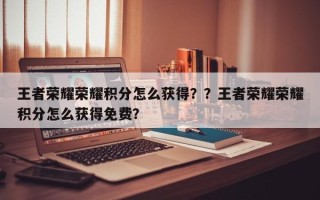 王者荣耀荣耀积分怎么获得？？王者荣耀荣耀积分怎么获得免费？
