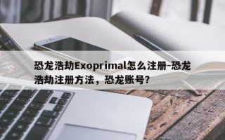 恐龙浩劫Exoprimal怎么注册-恐龙浩劫注册方法，恐龙账号？