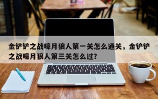 金铲铲之战嚎月狼人第一关怎么通关，金铲铲之战嚎月狼人第三关怎么过？