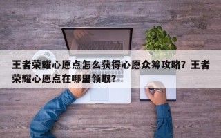 王者荣耀心愿点怎么获得心愿众筹攻略？王者荣耀心愿点在哪里领取？