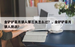 金铲铲豪月狼人第三关怎么过？，金铲铲豪月狼人挑战？
