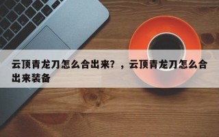 云顶青龙刀怎么合出来？，云顶青龙刀怎么合出来装备
