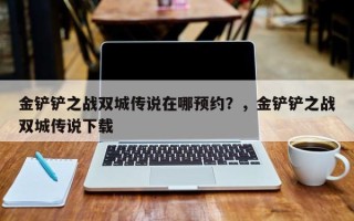 金铲铲之战双城传说在哪预约？，金铲铲之战双城传说下载
