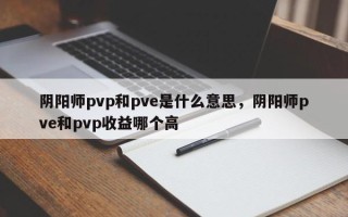 阴阳师pvp和pve是什么意思，阴阳师pve和pvp收益哪个高