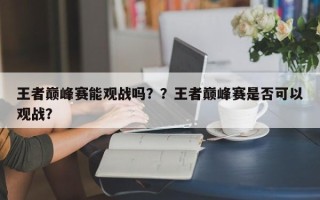 王者巅峰赛能观战吗？？王者巅峰赛是否可以观战？
