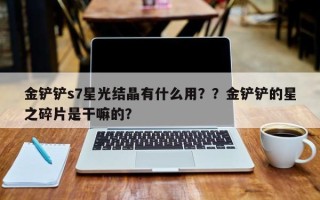 金铲铲s7星光结晶有什么用？？金铲铲的星之碎片是干嘛的？