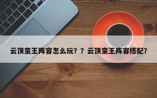 云顶蛮王阵容怎么玩？？云顶蛮王阵容搭配？