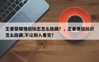 王者荣耀情侣标志怎么隐藏？，王者情侣标识怎么隐藏,不让别人看见？