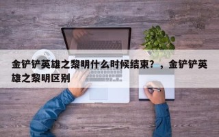 金铲铲英雄之黎明什么时候结束？，金铲铲英雄之黎明区别