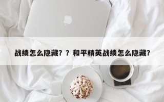 战绩怎么隐藏？？和平精英战绩怎么隐藏？