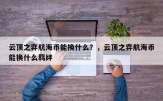 云顶之弈航海币能换什么？，云顶之弈航海币能换什么羁绊