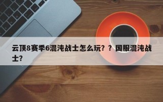 云顶8赛季6混沌战士怎么玩？？国服混沌战士？