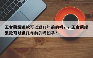 王者荣耀退款可以退几年前的吗？？王者荣耀退款可以退几年前的吗知乎？