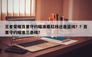 王者荣耀百里守约瞄准看红线还是蓝线？？百里守约瞄准三条线？