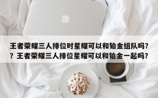 王者荣耀三人排位时星耀可以和铂金组队吗？？王者荣耀三人排位星耀可以和铂金一起吗？