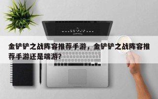 金铲铲之战阵容推荐手游，金铲铲之战阵容推荐手游还是端游？