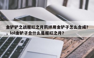 金铲铲之战腥红之月羁绊用金铲子怎么合成？，lol金铲子合什么是腥红之月？