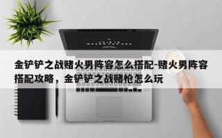 金铲铲之战赌火男阵容怎么搭配-赌火男阵容搭配攻略，金铲铲之战赌枪怎么玩