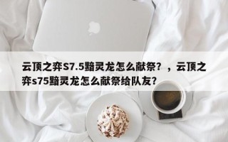 云顶之弈S7.5黯灵龙怎么献祭？，云顶之弈s75黯灵龙怎么献祭给队友？