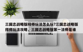 三国志战略版拜师玩法怎么玩?三国志战略版拜师玩法攻略，三国志战略版第一法师是谁