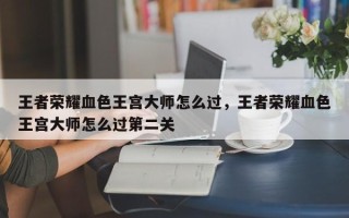 王者荣耀血色王宫大师怎么过，王者荣耀血色王宫大师怎么过第二关