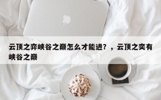 云顶之弈峡谷之巅怎么才能进？，云顶之奕有峡谷之巅