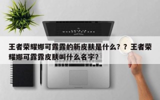 王者荣耀娜可露露的新皮肤是什么？？王者荣耀娜可露露皮肤叫什么名字？