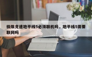 极限竞速地平线5必须联机吗，地平线5需要联网吗
