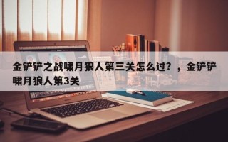金铲铲之战啸月狼人第三关怎么过？，金铲铲啸月狼人第3关