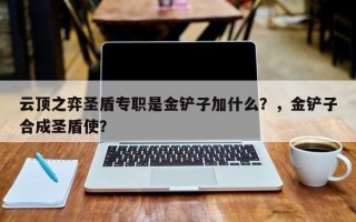 云顶之弈圣盾专职是金铲子加什么？，金铲子合成圣盾使？