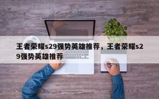 王者荣耀s29强势英雄推荐，王者荣耀s29强势英雄推荐