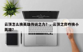 云顶怎么换英雄传说之力？，云顶之弈咋换小英雄？