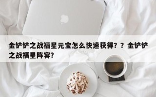金铲铲之战福星元宝怎么快速获得？？金铲铲之战福星阵容？