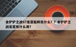 金铲铲之战S7龙蛋能孵出什么？？金铲铲之战龙蛋有什么用？