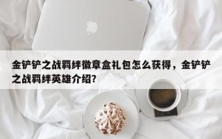 金铲铲之战羁绊徽章盒礼包怎么获得，金铲铲之战羁绊英雄介绍？