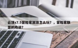 云顶s7.5冒险家滋滋怎么玩？，冒险家联盟的劝说？
