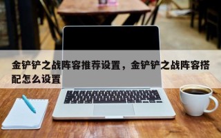 金铲铲之战阵容推荐设置，金铲铲之战阵容搭配怎么设置