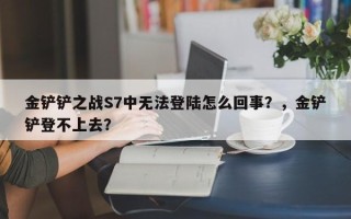 金铲铲之战S7中无法登陆怎么回事？，金铲铲登不上去？