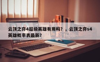 云顶之弈4超级英雄有用吗？，云顶之弈s4英雄概率表最新？