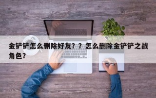 金铲铲怎么删除好友？？怎么删除金铲铲之战角色？