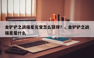 金铲铲之战福星元宝怎么获得？，金铲铲之战福星是什么