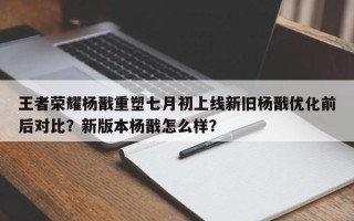王者荣耀杨戬重塑七月初上线新旧杨戬优化前后对比？新版本杨戬怎么样？