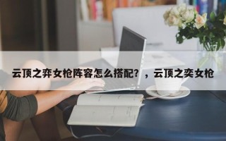 云顶之弈女枪阵容怎么搭配？，云顶之奕女枪