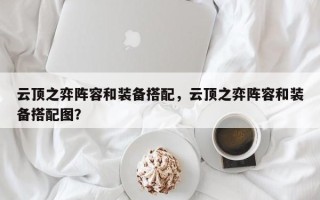 云顶之弈阵容和装备搭配，云顶之弈阵容和装备搭配图？