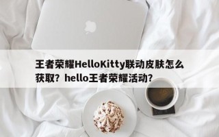 王者荣耀HelloKitty联动皮肤怎么获取？hello王者荣耀活动？