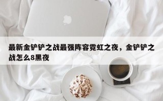 最新金铲铲之战最强阵容霓虹之夜，金铲铲之战怎么8黑夜