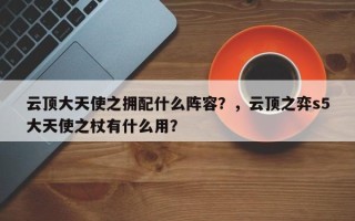 云顶大天使之拥配什么阵容？，云顶之弈s5大天使之杖有什么用？